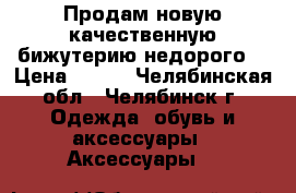 Продам новую качественную бижутерию недорого. › Цена ­ 300 - Челябинская обл., Челябинск г. Одежда, обувь и аксессуары » Аксессуары   